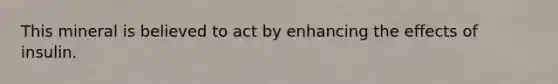 This mineral is believed to act by enhancing the effects of insulin.