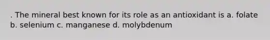 . The mineral best known for its role as an antioxidant is a. folate b. selenium c. manganese d. molybdenum