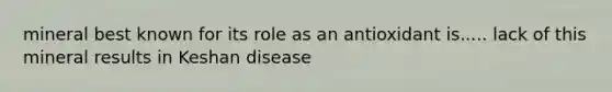 mineral best known for its role as an antioxidant is..... lack of this mineral results in Keshan disease