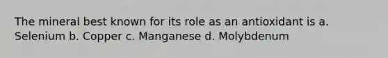The mineral best known for its role as an antioxidant is a. Selenium b. Copper c. Manganese d. Molybdenum