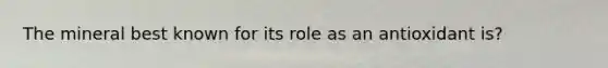 The mineral best known for its role as an antioxidant is?