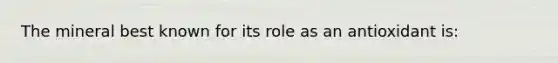 The mineral best known for its role as an antioxidant is: