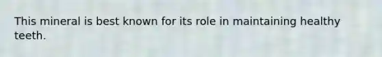 This mineral is best known for its role in maintaining healthy teeth.