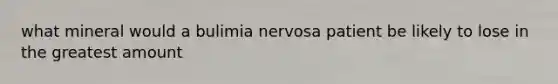 what mineral would a bulimia nervosa patient be likely to lose in the greatest amount