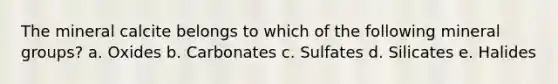 The mineral calcite belongs to which of the following mineral groups? a. Oxides b. Carbonates c. Sulfates d. Silicates e. Halides