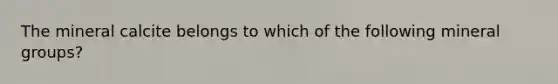 The mineral calcite belongs to which of the following mineral groups?