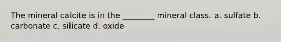 The mineral calcite is in the ________ mineral class. a. sulfate b. carbonate c. silicate d. oxide