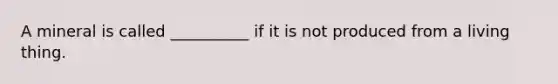 A mineral is called __________ if it is not produced from a living thing.