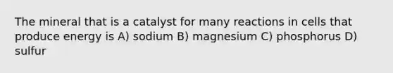 The mineral that is a catalyst for many reactions in cells that produce energy is A) sodium B) magnesium C) phosphorus D) sulfur