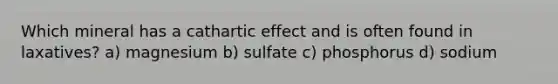 Which mineral has a cathartic effect and is often found in laxatives? a) magnesium b) sulfate c) phosphorus d) sodium