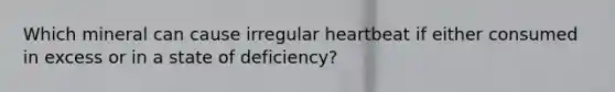 Which mineral can cause irregular heartbeat if either consumed in excess or in a state of deficiency?