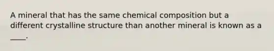 A mineral that has the same <a href='https://www.questionai.com/knowledge/kyw8ckUHTv-chemical-composition' class='anchor-knowledge'>chemical composition</a> but a different crystalline structure than another mineral is known as a ____.