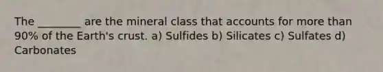 The ________ are the mineral class that accounts for more than 90% of the Earth's crust. a) Sulfides b) Silicates c) Sulfates d) Carbonates