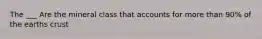 The ___ Are the mineral class that accounts for more than 90% of the earths crust