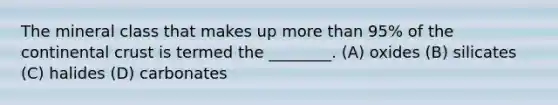 The mineral class that makes up more than 95% of the continental crust is termed the ________. (A) oxides (B) silicates (C) halides (D) carbonates
