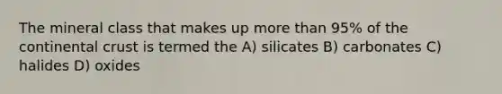 The mineral class that makes up more than 95% of the continental crust is termed the A) silicates B) carbonates C) halides D) oxides