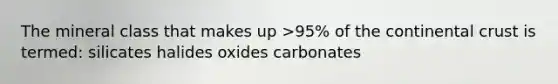 The mineral class that makes up >95% of the continental crust is termed: silicates halides oxides carbonates