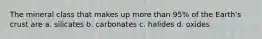 The mineral class that makes up more than 95% of the Earth's crust are a. silicates b. carbonates c. halides d. oxides