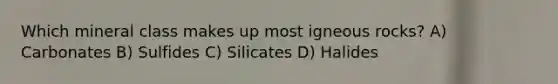 Which mineral class makes up most igneous rocks? A) Carbonates B) Sulfides C) Silicates D) Halides