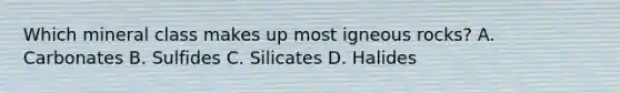 Which mineral class makes up most igneous rocks? A. Carbonates B. Sulfides C. Silicates D. Halides