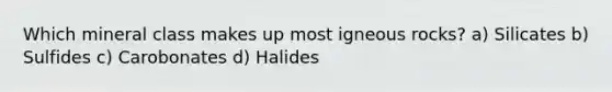 Which mineral class makes up most igneous rocks? a) Silicates b) Sulfides c) Carobonates d) Halides