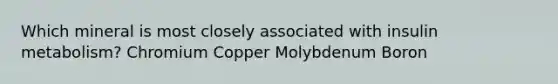 Which mineral is most closely associated with insulin metabolism? Chromium Copper Molybdenum Boron