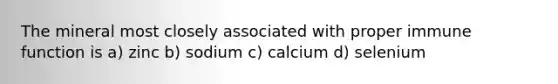 The mineral most closely associated with proper immune function is a) zinc b) sodium c) calcium d) selenium