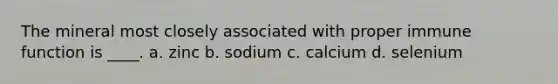 The mineral most closely associated with proper immune function is ____. a. zinc b. sodium c. calcium d. selenium