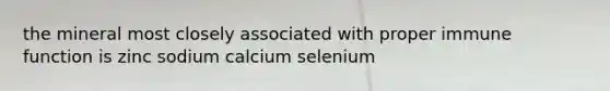 the mineral most closely associated with proper immune function is zinc sodium calcium selenium