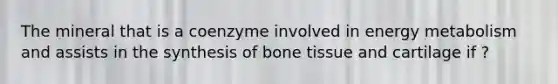 The mineral that is a coenzyme involved in energy metabolism and assists in the synthesis of bone tissue and cartilage if ?