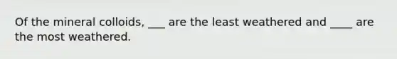 Of the mineral colloids, ___ are the least weathered and ____ are the most weathered.