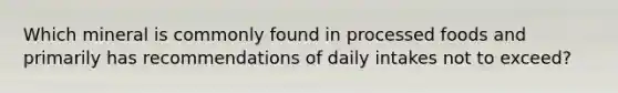 Which mineral is commonly found in processed foods and primarily has recommendations of daily intakes not to exceed?