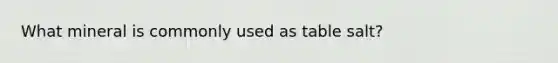 What mineral is commonly used as table salt?