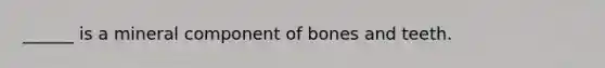 ______ is a mineral component of bones and teeth.