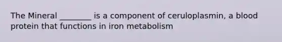 The Mineral ________ is a component of ceruloplasmin, a blood protein that functions in iron metabolism