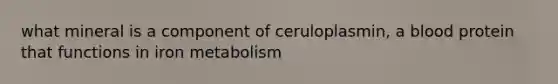 what mineral is a component of ceruloplasmin, a blood protein that functions in iron metabolism