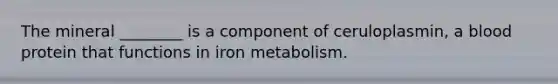 The mineral ________ is a component of ceruloplasmin, a blood protein that functions in iron metabolism.