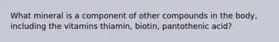 What mineral is a component of other compounds in the body, including the vitamins thiamin, biotin, pantothenic acid?