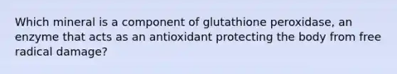 Which mineral is a component of glutathione peroxidase, an enzyme that acts as an antioxidant protecting the body from free radical damage?