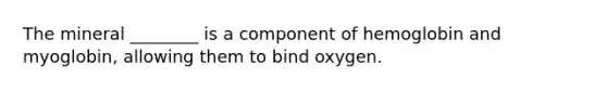 The mineral ________ is a component of hemoglobin and myoglobin, allowing them to bind oxygen.