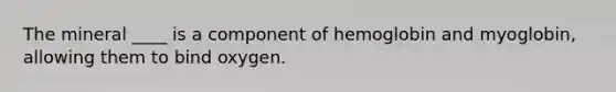 The mineral ____ is a component of hemoglobin and myoglobin, allowing them to bind oxygen.