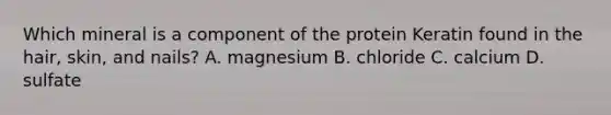 Which mineral is a component of the protein Keratin found in the hair, skin, and nails? A. magnesium B. chloride C. calcium D. sulfate