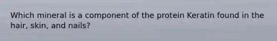 Which mineral is a component of the protein Keratin found in the hair, skin, and nails?
