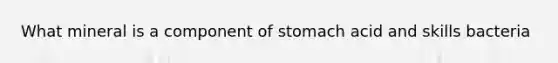 What mineral is a component of stomach acid and skills bacteria