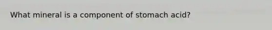 What mineral is a component of stomach acid?