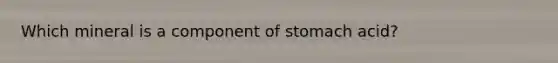 Which mineral is a component of stomach acid?