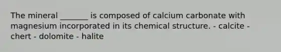 The mineral _______ is composed of calcium carbonate with magnesium incorporated in its chemical structure. - calcite - chert - dolomite - halite