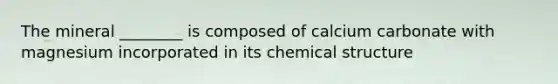 The mineral ________ is composed of calcium carbonate with magnesium incorporated in its chemical structure