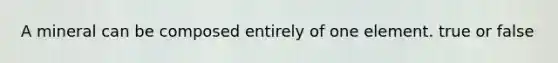 A mineral can be composed entirely of one element. true or false