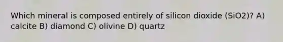 Which mineral is composed entirely of silicon dioxide (SiO2)? A) calcite B) diamond C) olivine D) quartz